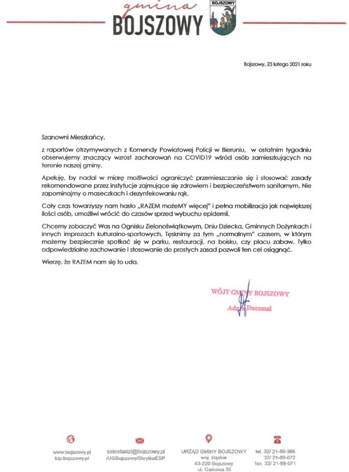 Szanowni Mieszkańcy, z raportów otrzymywanych z Komendy Powiatowej Policji w Bieruniu, w ostatnim tygodniu obserwujemy znaczący wzrost zachorowań na COVID19 wśród osób zamieszkujących na terenie naszej gminy. Apeluję, by nadal w miarę możliwości ograniczyć przemieszczanie się i stosować zasady rekomendowane przez instytucje zajmujące się zdrowiem i bezpieczeństwem sanitarnym. Nie zapominajmy o maseczkach i dezynfekowaniu rąk. Cały czas towarzyszy nam hasło „RAZEM możeMY więcej” i pełna mobilizacja jak największej ilości osób, umożliwi wrócić do czasów sprzed wybuchu epidemii. Chcemy zobaczyć Was na Ognisku Zielonoświątkowym, Dniu Dziecka, Gminnych Dożynkach i innych imprezach kulturalno-sportowych. Tęsknimy za tym „normalnym” czasem, w którym możemy bezpiecznie spotkać się w parku, restauracji, na boisku, czy placu zabaw. Tylko odpowiedzialne zachowanie i stosowanie do prostych zasad pozwoli ten cel osiągnąć. Wierzę, że RAZEM nam się to uda. Wójt Gminy Bojszowy Adam Duczmal